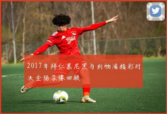2017年拜仁慕尼黑与利物浦精彩对决全场录像回顾