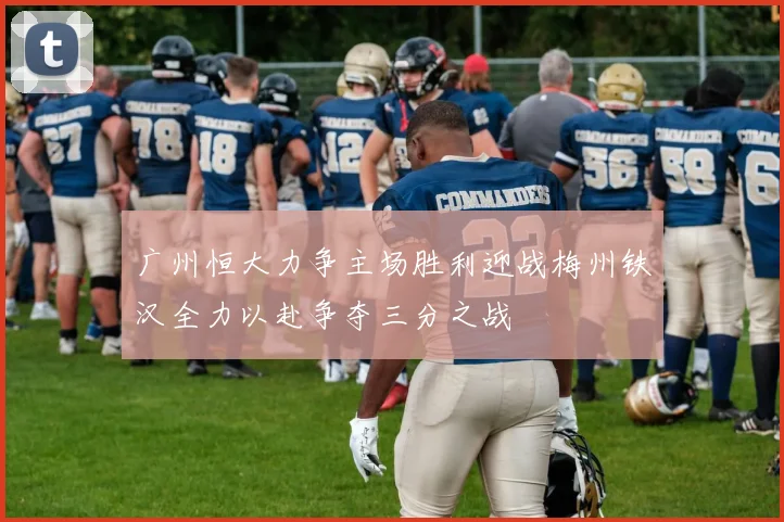广州恒大力争主场胜利迎战梅州铁汉全力以赴争夺三分之战