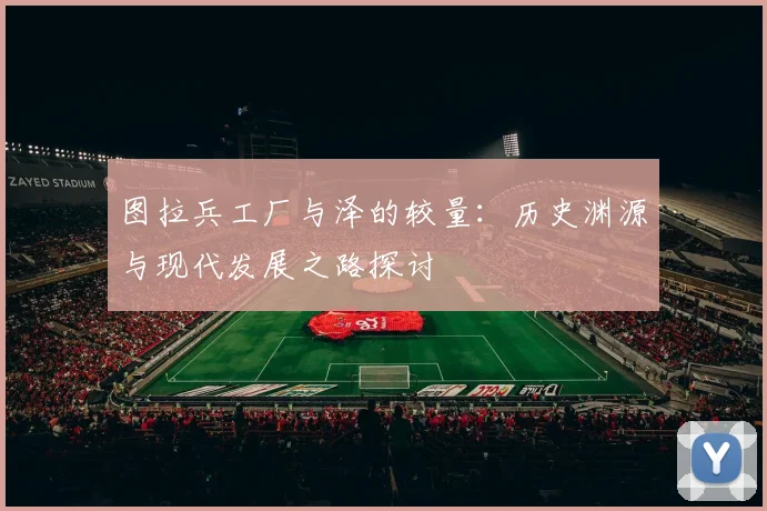 图拉兵工厂与泽的较量：历史渊源与现代发展之路探讨