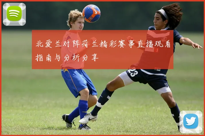 北爱兰对阵荷兰精彩赛事直播观看指南与分析分享