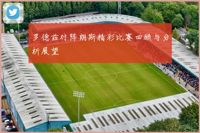 罗德兹对阵朗斯精彩比赛回顾与分析展望