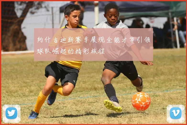 约什吉迪新赛季展现全能才华引领球队崛起的精彩旅程