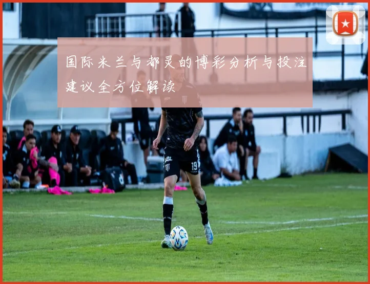 国际米兰与都灵的博彩分析与投注建议全方位解读