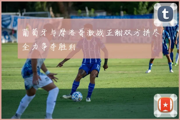 葡萄牙与摩洛哥激战正酣双方拼尽全力争夺胜利