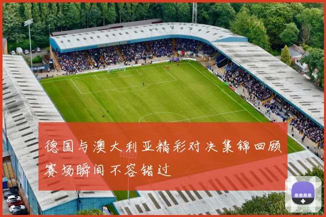 德国与澳大利亚精彩对决集锦回顾赛场瞬间不容错过